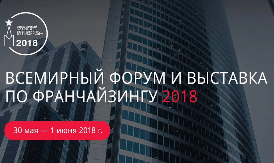 30 мая в Москве стартует Всемирный форум по франчайзингу и выставка Moscow Franchise Expo 2018.