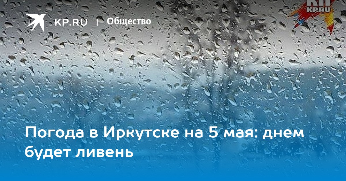 Сколько дней будет идти дождь. Погода в Иркутске май.