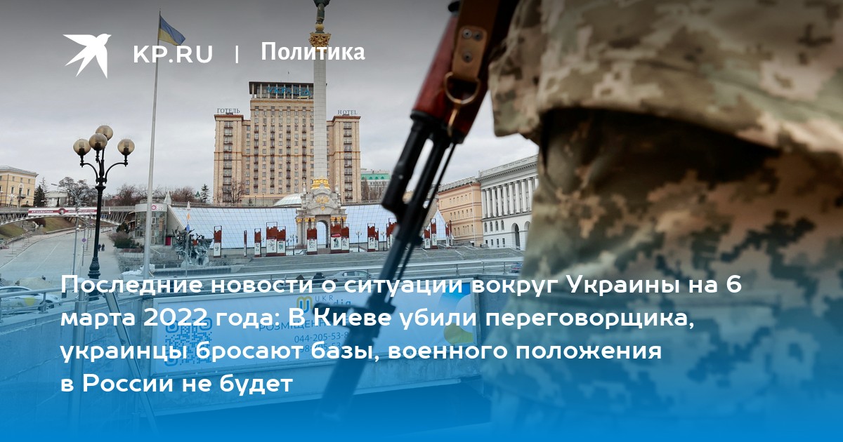 Последние новости о ситуации вокруг Украины на 6 марта 2022 года: В Киеве  убили переговорщика, украинцы бросают базы, военного положения в России не  будет - KP.Ru