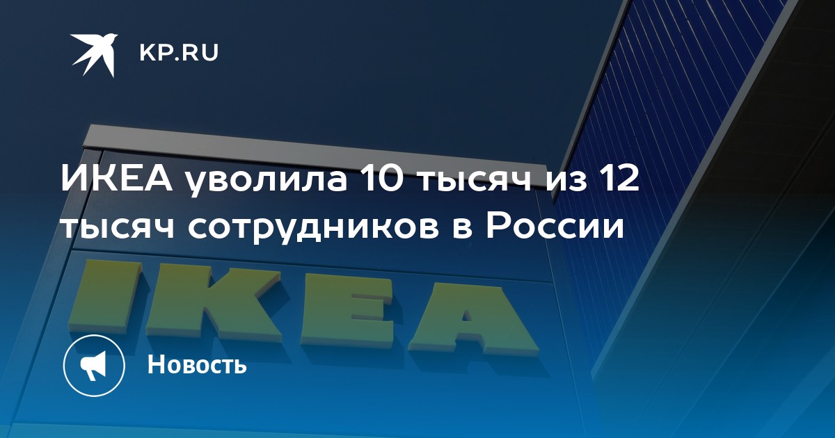 ИКЕА уволила 10 тысяч из 12 тысяч сотрудников в России - KP.RU