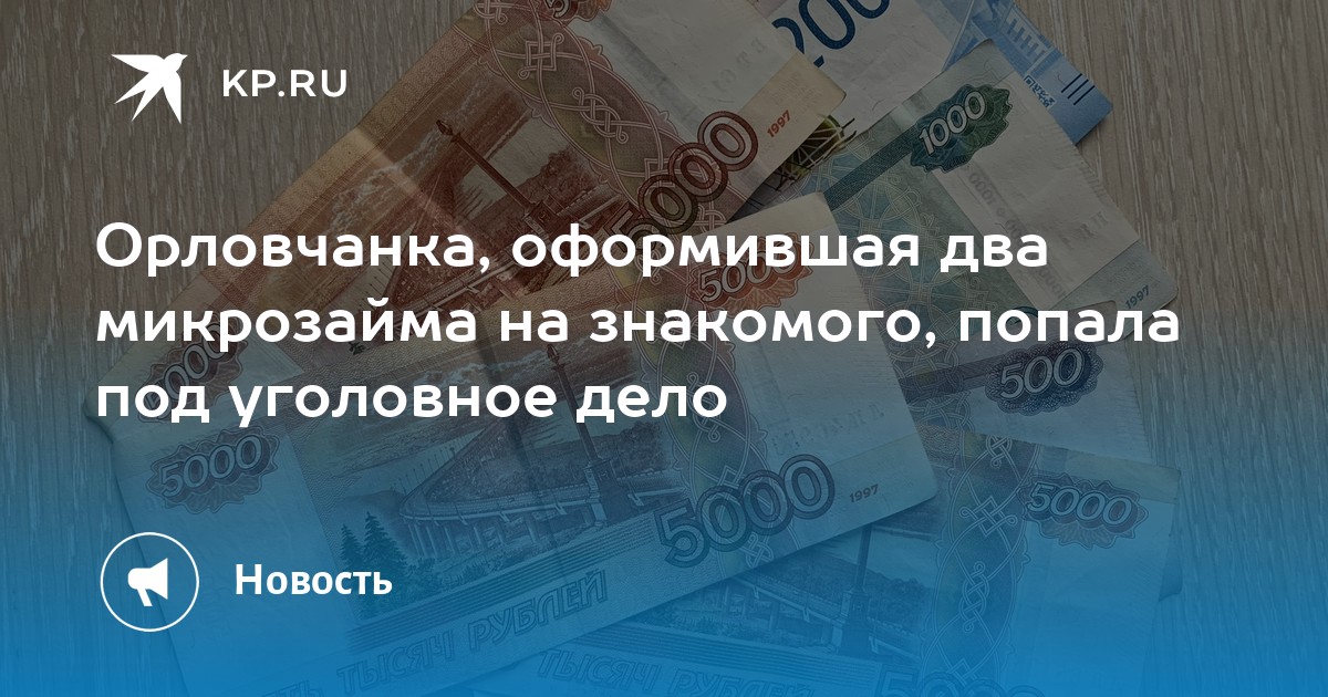 Орловчанка, оформившая два микрозайма на знакомого, попала под уголовное дело - KP.RU