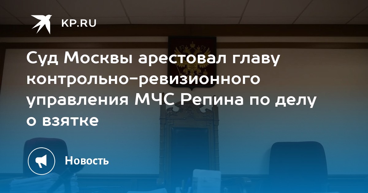 Суд Москвы арестовал главу контрольно-ревизионного управления МЧС Репина по делу о взятке - KP.RU