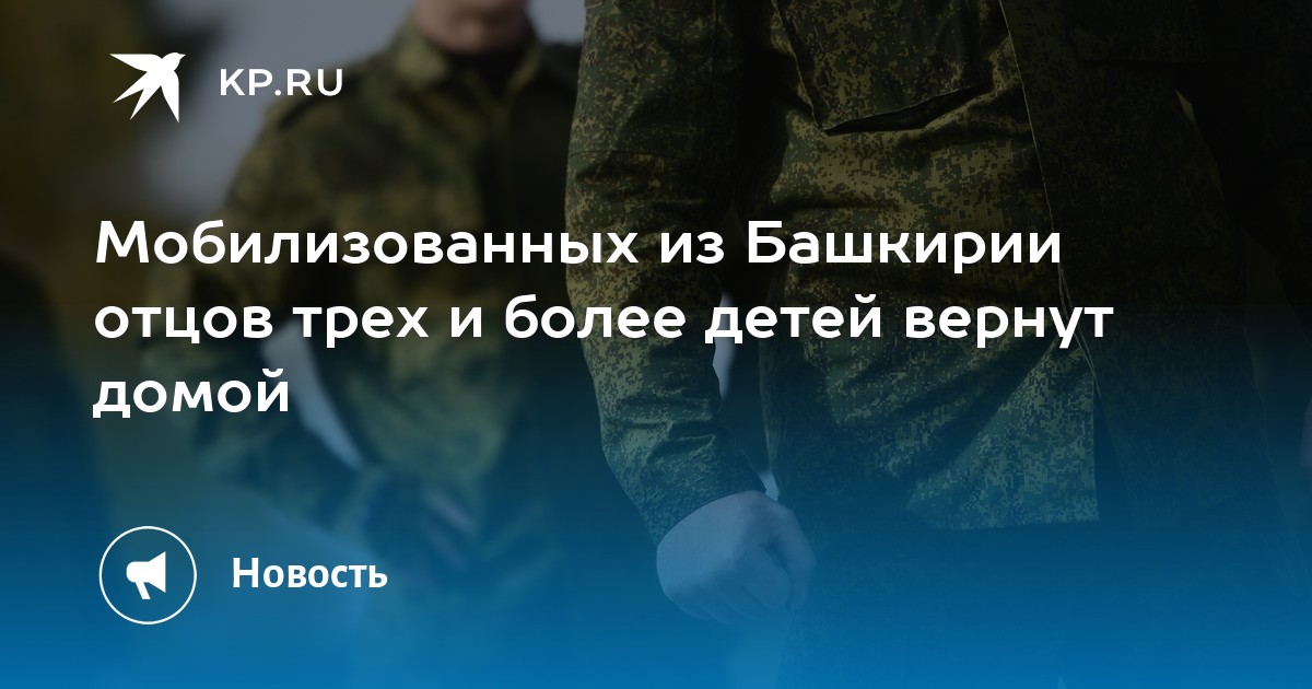 Когда мобилизованных вернут домой 2023. Мобилизованные Башкортостан. Трое детей мобилизация. Мобилизация многодетных отцов с 3 детьми Башкирии.