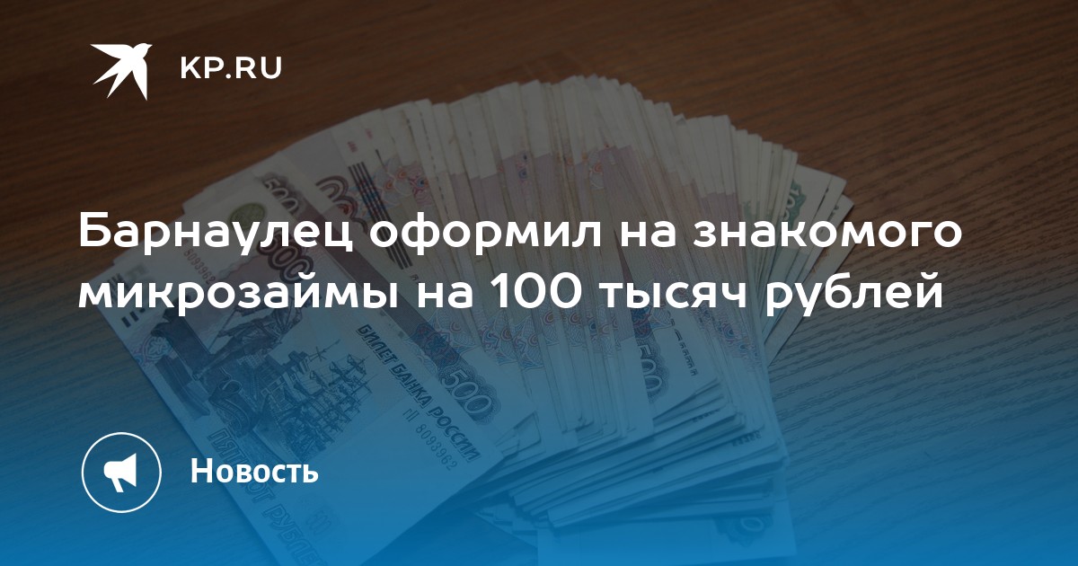 Барнаулец оформил на знакомого микрозаймы на 100 тысяч рублей - KP.RU