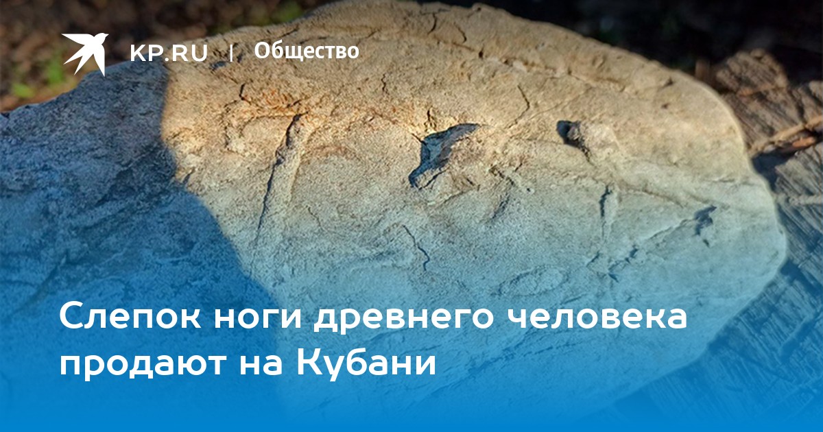 Слепок ноги древнего человека продают на Кубани - KP.RU