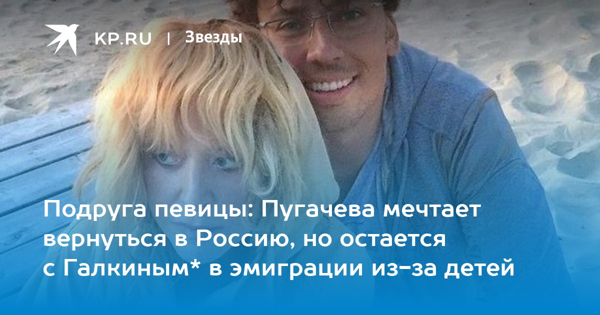 Подруга певицы: Пугачева мечтает вернуться в Россию, но остается с Галкиным* в эмиграции из-за детей