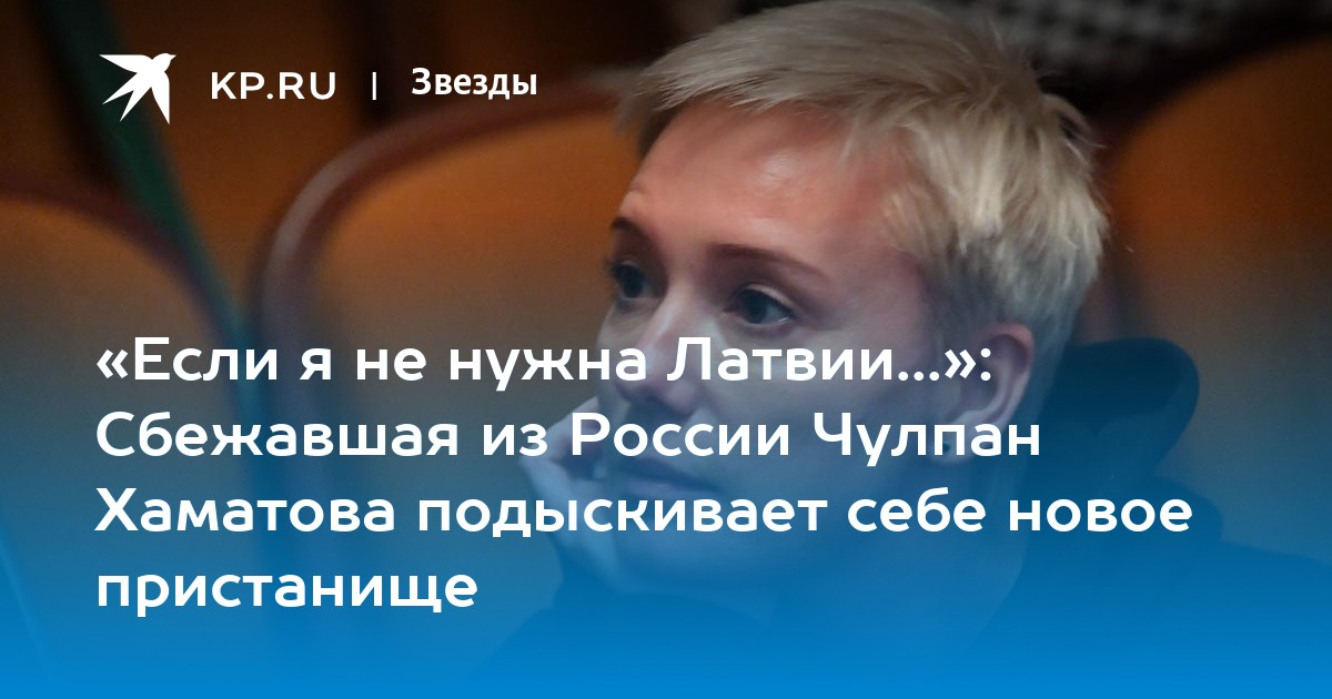 «Если я не нужна Латвии...»: Сбежавшая из России Чулпан Хаматова подыскивает себе новое пристанище