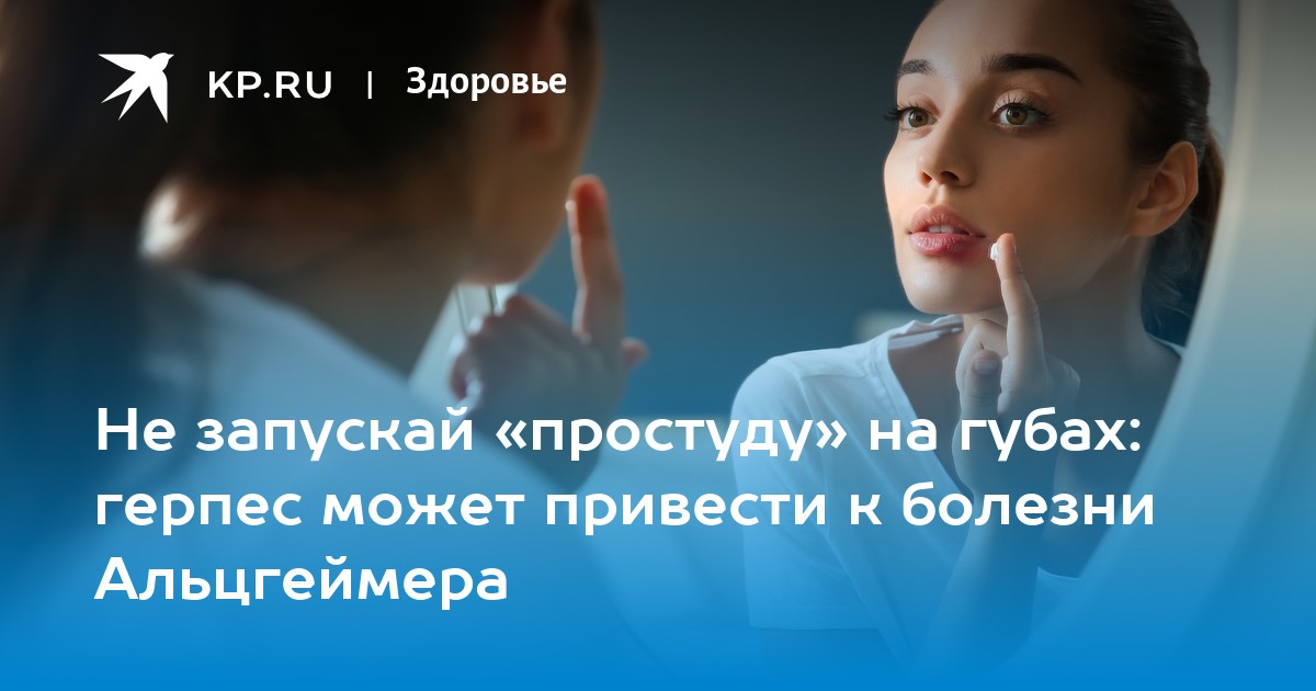 Не запускай «простуду» на губах: герпес может привести к болезни Альцгеймера