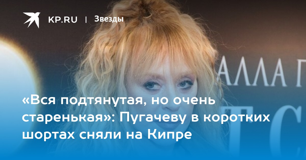 «Вся подтянутая, но очень старенькая»: Пугачеву в коротких шортах сняли на Кипре