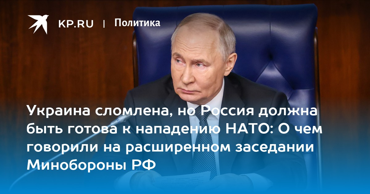 Украина сломлена, но Россия должна быть готова к нападению НАТО: О чем говорили на расширенном заседании Минобороны РФ