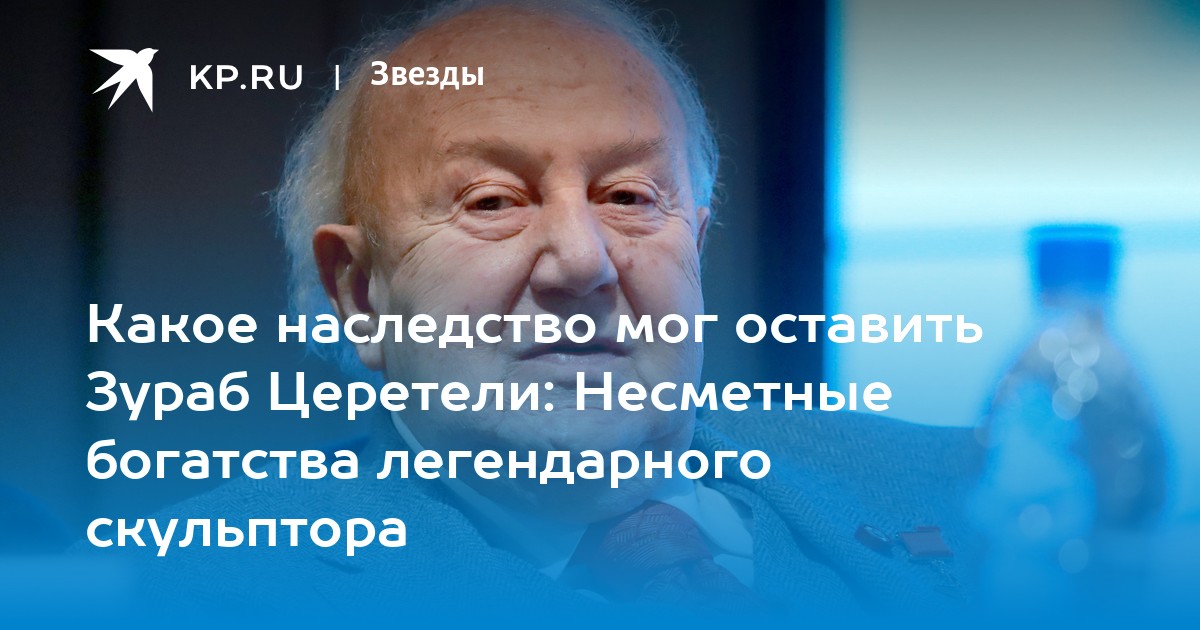 Какое наследство мог оставить Зураб Церетели: Несметные богатства легендарного скульптора