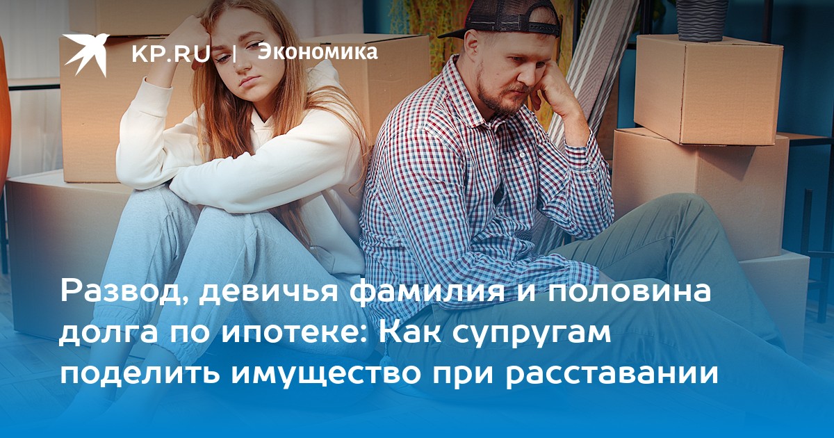 Развод, девичья фамилия и половина долга по ипотеке: Как супругам поделить имущество при расставании