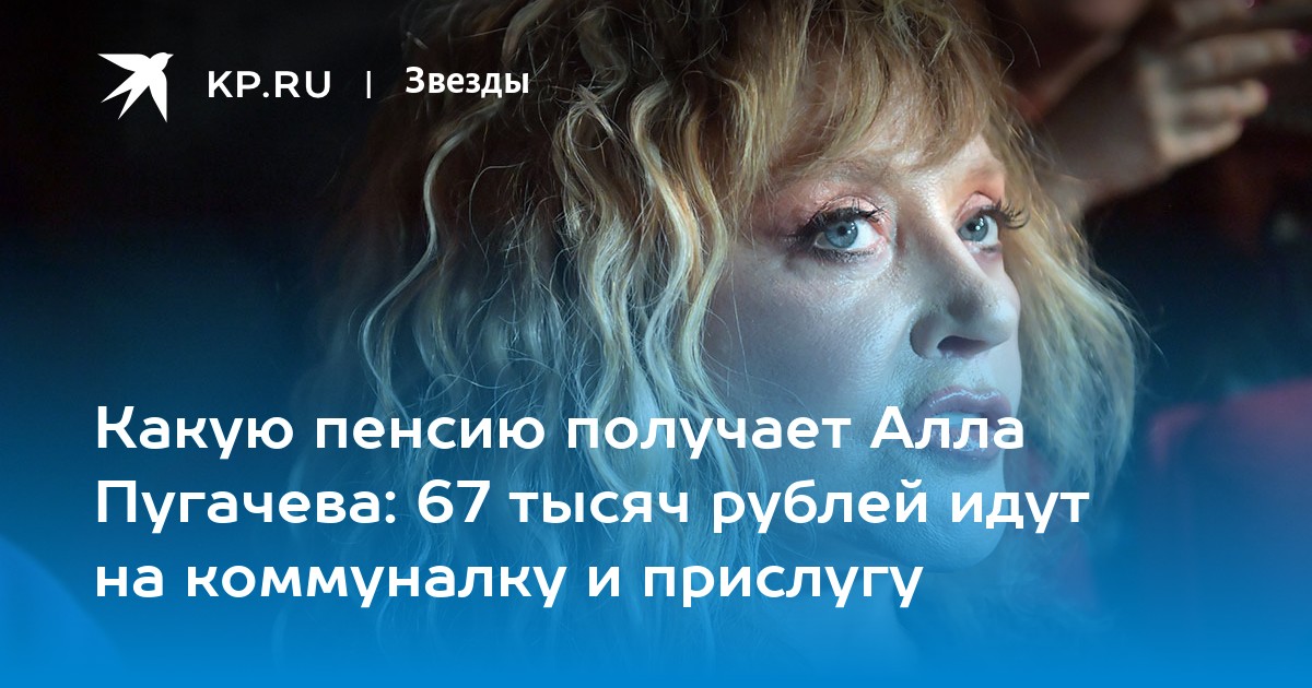 Какую пенсию получает Алла Пугачева: 67 тысяч рублей идут на коммуналку и прислугу
