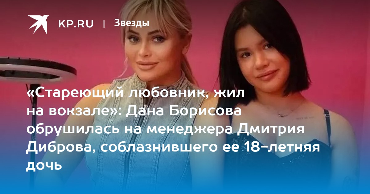 «Дряхлеющий любовник, жил на вокзале»: Дана Борисова обрушилась на менеджера Дмитрия Диброва, соблазнившего ее 18-летняя дочь